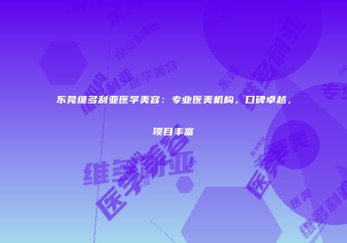 东莞维多利亚医学美容：专业医美机构，口碑卓越，项目丰富
