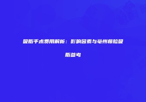 吸脂手术费用解析：影响因素与亳州瘦脸吸脂参考