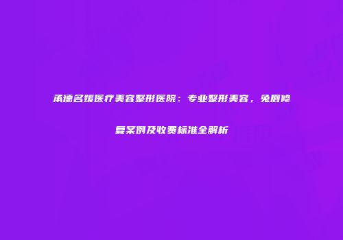 承德名媛医疗美容整形医院：专业整形美容，兔唇修复案例及收费标准全解析