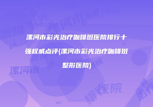 漯河市彩光治疗咖啡斑医院排行十强权威点评(漯河市彩光治疗咖啡斑整形医院)