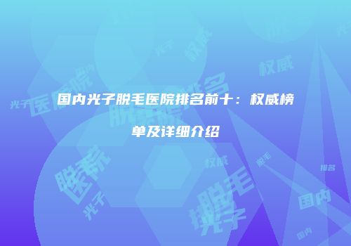 国内光子脱毛医院排名前十：权威榜单及详细介绍