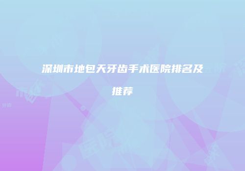 深圳市地包天牙齿手术医院排名及推荐