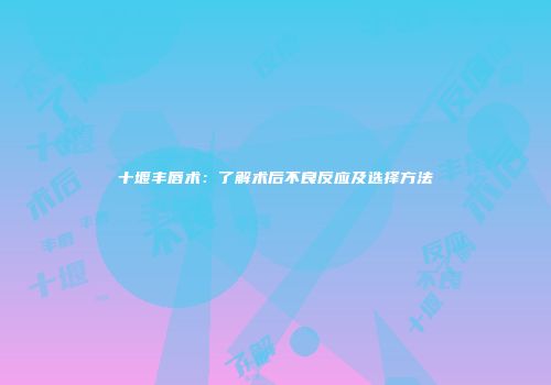 十堰丰唇术：了解术后不良反应及选择方法