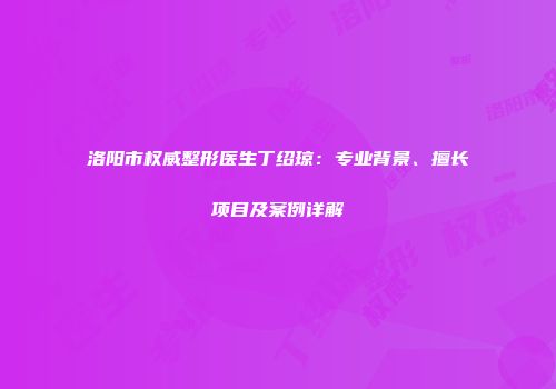 洛阳市权威整形医生丁绍琼：专业背景、擅长项目及案例详解