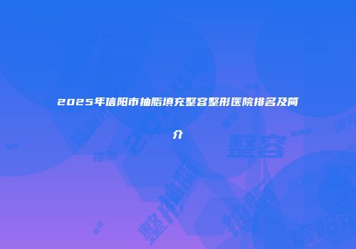 2025年信阳市抽脂填充整容整形医院排名及简介