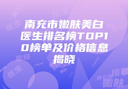 南充市嫩肤美白医生排名榜TOP10榜单及价格信息揭晓