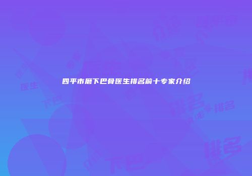 四平市磨下巴骨医生排名前十专家介绍