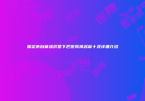 保定市自体组织垫下巴医院排名前十及详细介绍