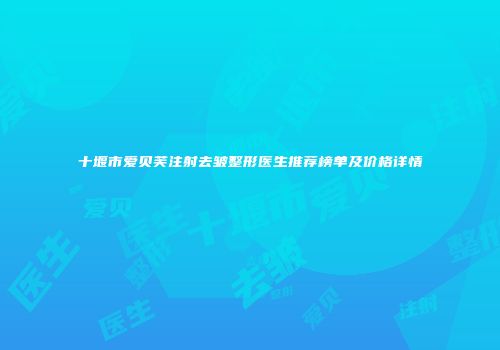 十堰市爱贝芙注射去皱整形医生推荐榜单及价格详情