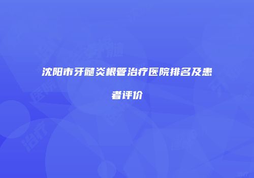 沈阳市牙髓炎根管治疗医院排名及患者评价