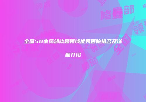 全国50家鼻部修复领域优秀医院排名及详细介绍