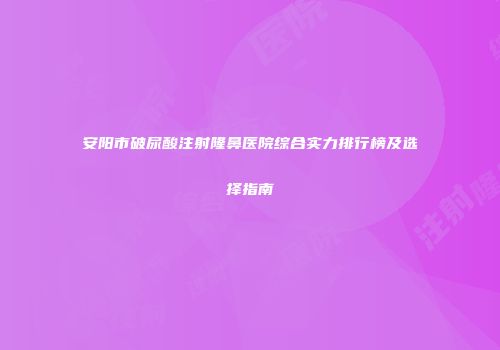安阳市破尿酸注射隆鼻医院综合实力排行榜及选择指南