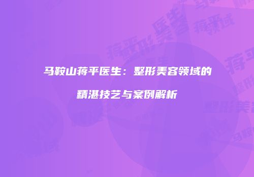 马鞍山蒋平医生：整形美容领域的精湛技艺与案例解析