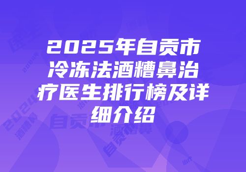 2025年自贡市冷冻法酒糟鼻治疗医生排行榜及详细介绍