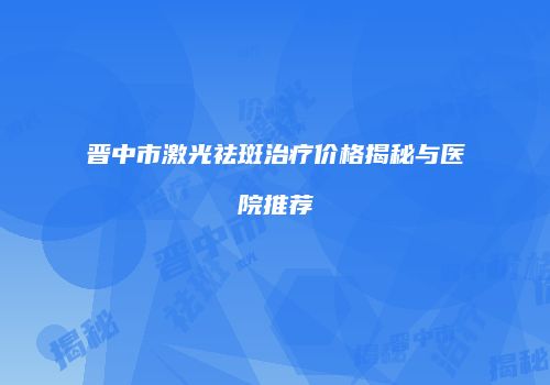 晋中市激光祛斑治疗价格揭秘与医院推荐