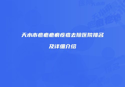 天水市痘疤疤痕疙瘩去除医院排名及详细介绍