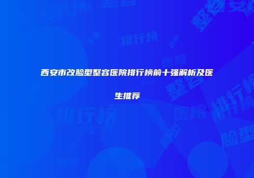西安市改脸型整容医院排行榜前十强解析及医生推荐