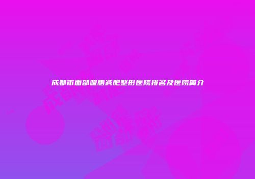 成都市面部吸脂减肥整形医院排名及医院简介