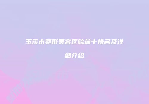 玉溪市整形美容医院前十排名及详细介绍