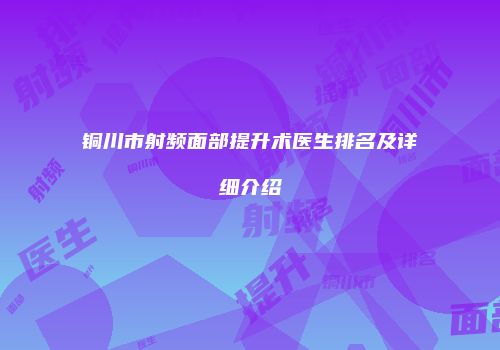 铜川市射频面部提升术医生排名及详细介绍