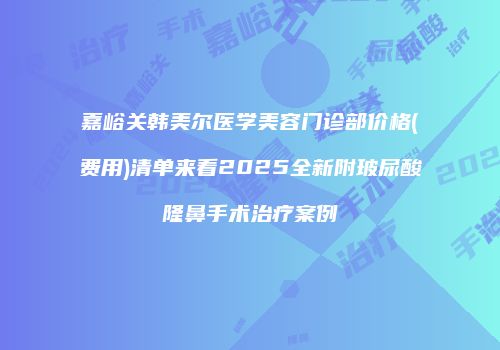 嘉峪关韩美尔医学美容门诊部价格(费用)清单来看2025全新附玻尿酸隆鼻手术治疗案例