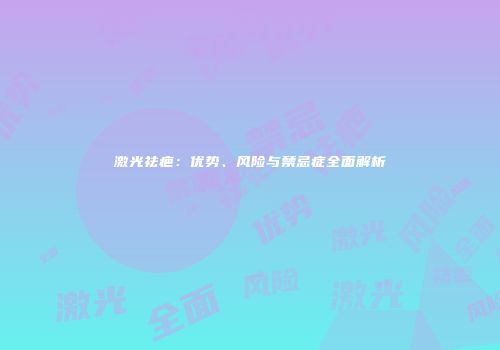 激光祛疤：优势、风险与禁忌症全面解析