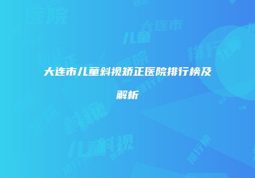 大连市儿童斜视矫正医院排行榜及解析