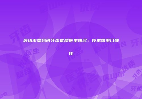 唐山市复合形牙齿优质医生排名：技术精湛口碑佳