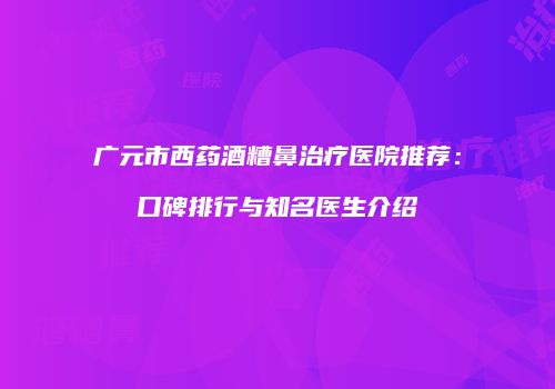 广元市西药酒糟鼻治疗医院推荐：口碑排行与知名医生介绍