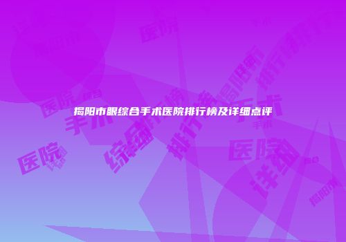 揭阳市眼综合手术医院排行榜及详细点评