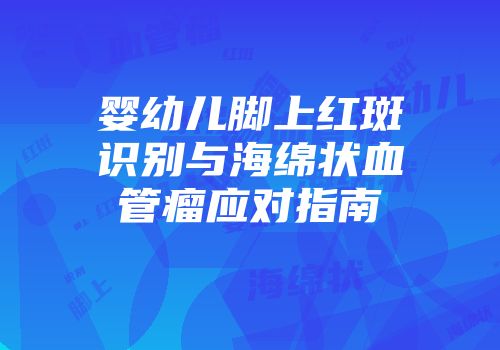 婴幼儿脚上红斑识别与海绵状血管瘤应对指南