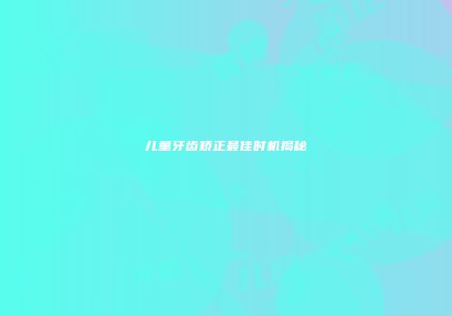 儿童牙齿矫正最佳时机揭秘