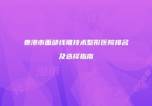 贵港市面部线雕技术整形医院排名及选择指南
