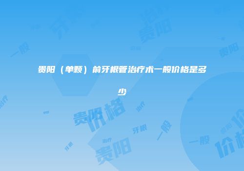 贵阳（单颗）前牙根管治疗术一般价格是多少