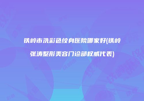 铁岭市洗彩色纹身医院哪家好(铁岭张涛整形美容门诊部权威代表)