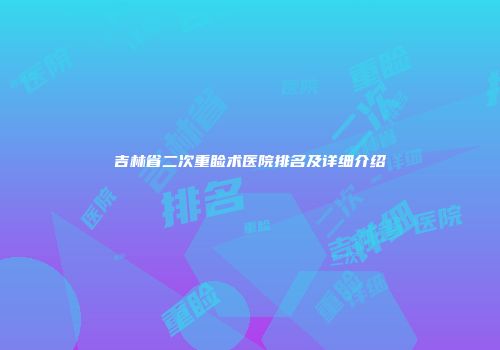 吉林省二次重睑术医院排名及详细介绍