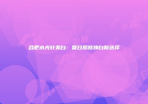 合肥水光针美白：夏日肌肤焕白新选择