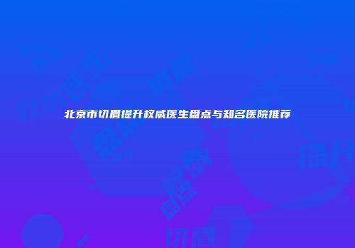 北京市切眉提升权威医生盘点与知名医院推荐
