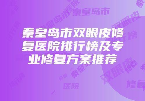 秦皇岛市双眼皮修复医院排行榜及专业修复方案推荐