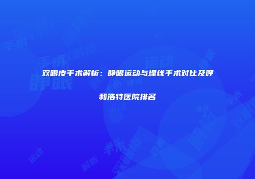 双眼皮手术解析：睁眼运动与埋线手术对比及呼和浩特医院排名