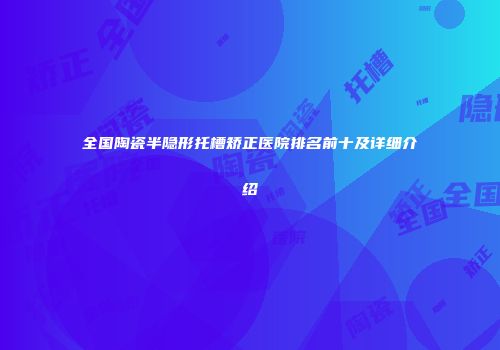 全国陶瓷半隐形托槽矫正医院排名前十及详细介绍