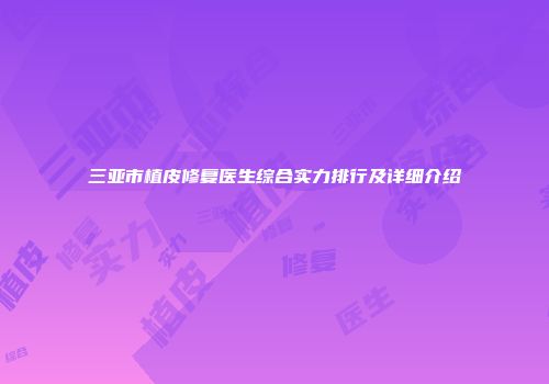 三亚市植皮修复医生综合实力排行及详细介绍