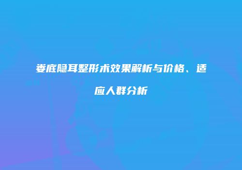 娄底隐耳整形术效果解析与价格、适应人群分析