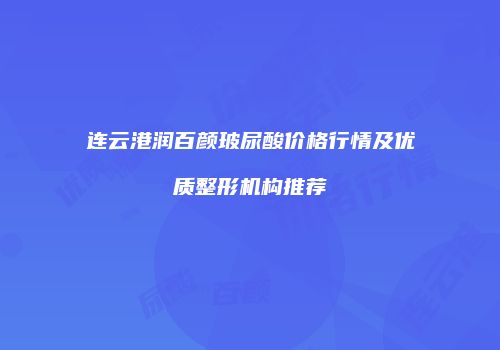 连云港润百颜玻尿酸价格行情及优质整形机构推荐