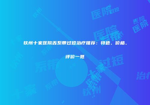 钦州十家医院舌系带过短治疗推荐：特色、价格、评价一览