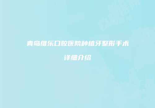 青岛维乐口腔医院种植牙整形手术详细介绍