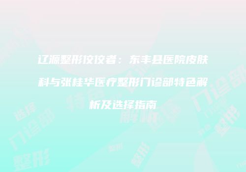 辽源整形佼佼者：东丰县医院皮肤科与张桂华医疗整形门诊部特色解析及选择指南