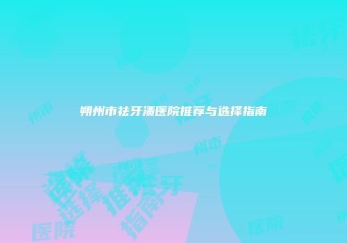 朔州市祛牙渍医院推荐与选择指南