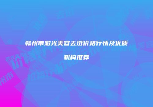 赣州市激光美容去斑价格行情及优质机构推荐