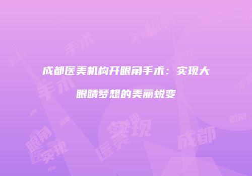 成都医美机构开眼角手术：实现大眼睛梦想的美丽蜕变